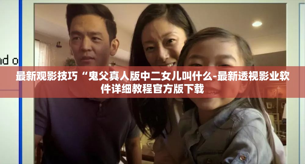 最新观影技巧“鬼父真人版中二女儿叫什么-最新透视影业软件详细教程官方版下载